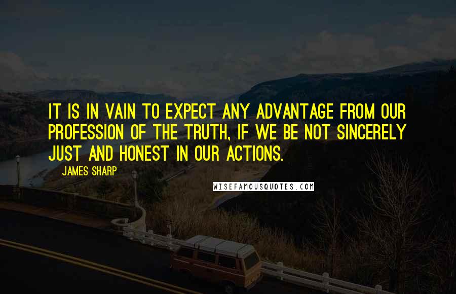 James Sharp Quotes: It is in vain to expect any advantage from our profession of the truth, if we be not sincerely just and honest in our actions.
