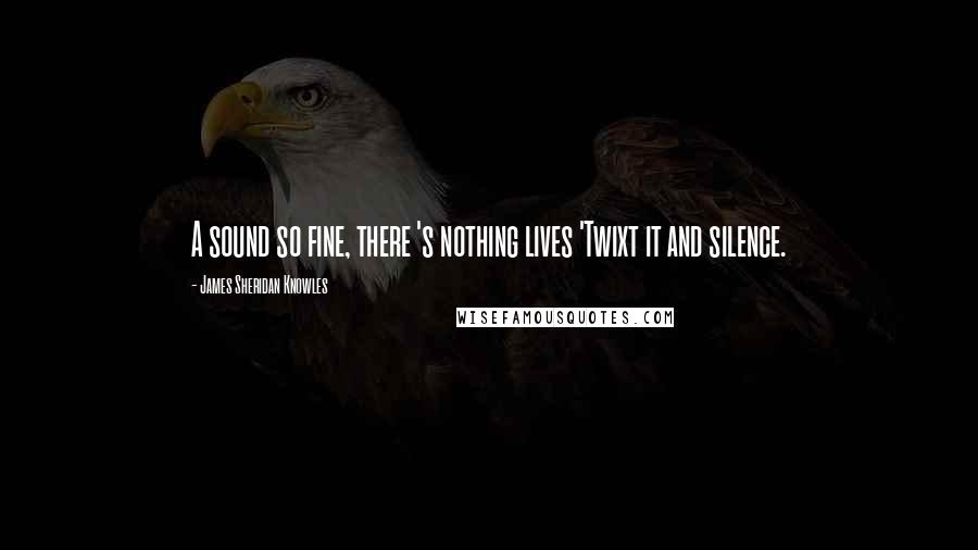 James Sheridan Knowles Quotes: A sound so fine, there 's nothing lives 'Twixt it and silence.