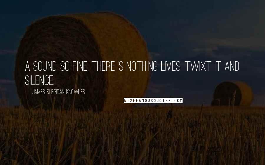 James Sheridan Knowles Quotes: A sound so fine, there 's nothing lives 'Twixt it and silence.