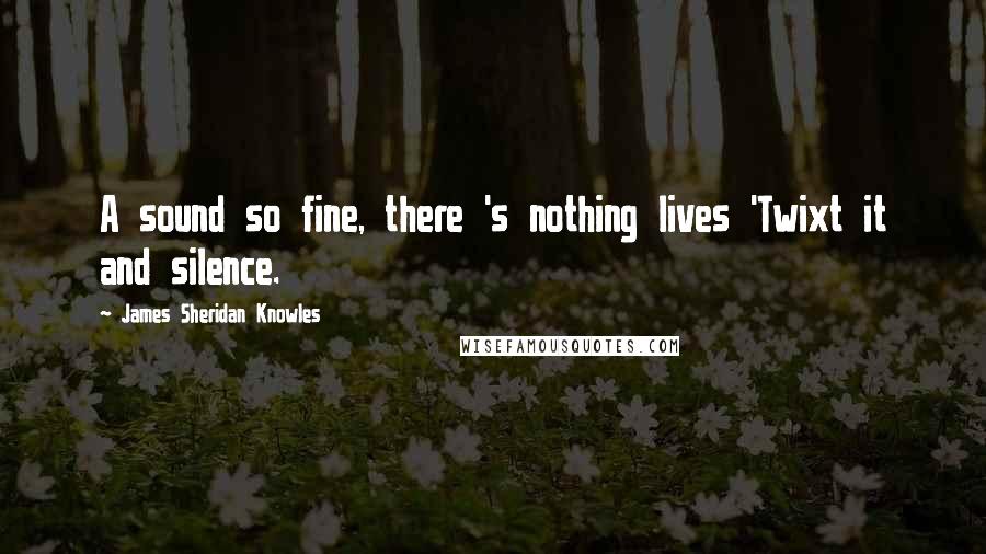 James Sheridan Knowles Quotes: A sound so fine, there 's nothing lives 'Twixt it and silence.