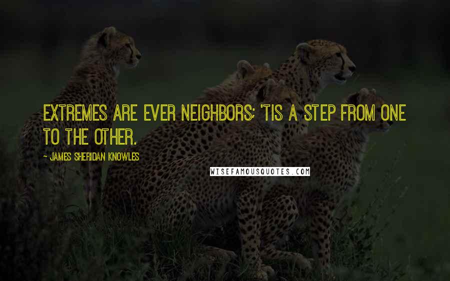 James Sheridan Knowles Quotes: Extremes are ever neighbors; 'tis a step from one to the other.