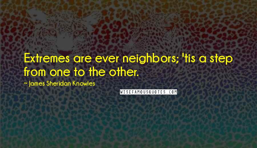 James Sheridan Knowles Quotes: Extremes are ever neighbors; 'tis a step from one to the other.