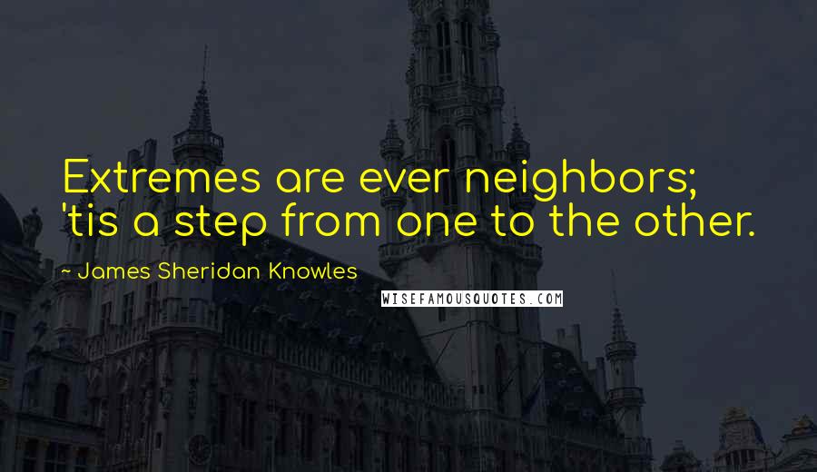 James Sheridan Knowles Quotes: Extremes are ever neighbors; 'tis a step from one to the other.