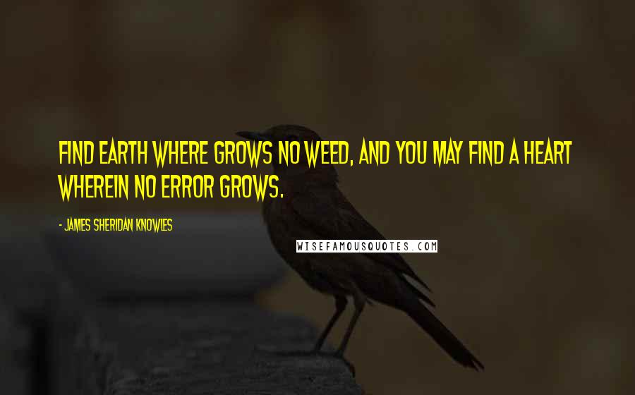 James Sheridan Knowles Quotes: Find earth where grows no weed, and you may find a heart wherein no error grows.