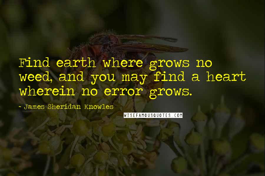 James Sheridan Knowles Quotes: Find earth where grows no weed, and you may find a heart wherein no error grows.