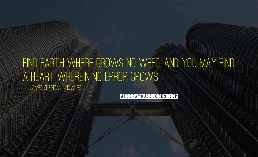 James Sheridan Knowles Quotes: Find earth where grows no weed, and you may find a heart wherein no error grows.