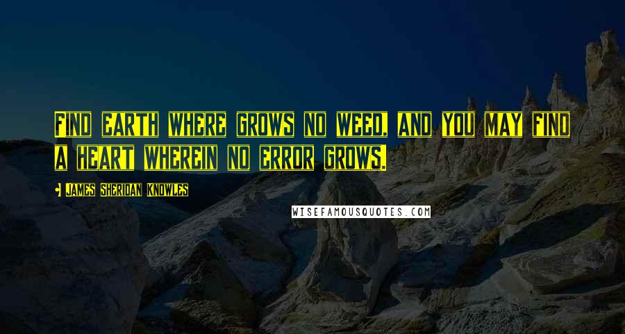 James Sheridan Knowles Quotes: Find earth where grows no weed, and you may find a heart wherein no error grows.