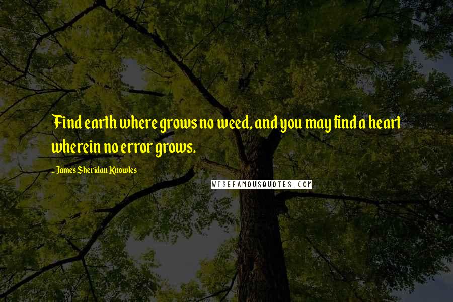 James Sheridan Knowles Quotes: Find earth where grows no weed, and you may find a heart wherein no error grows.