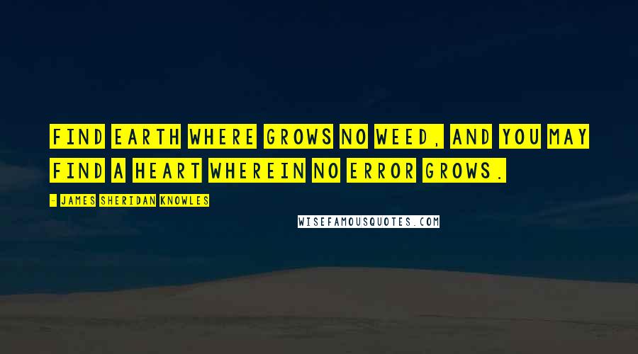 James Sheridan Knowles Quotes: Find earth where grows no weed, and you may find a heart wherein no error grows.