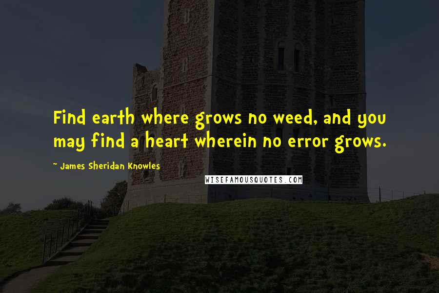 James Sheridan Knowles Quotes: Find earth where grows no weed, and you may find a heart wherein no error grows.
