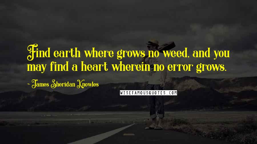 James Sheridan Knowles Quotes: Find earth where grows no weed, and you may find a heart wherein no error grows.