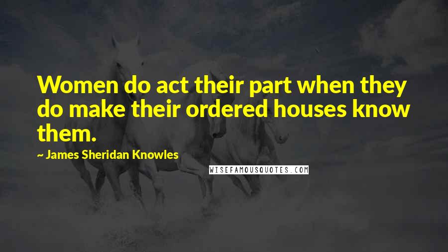 James Sheridan Knowles Quotes: Women do act their part when they do make their ordered houses know them.