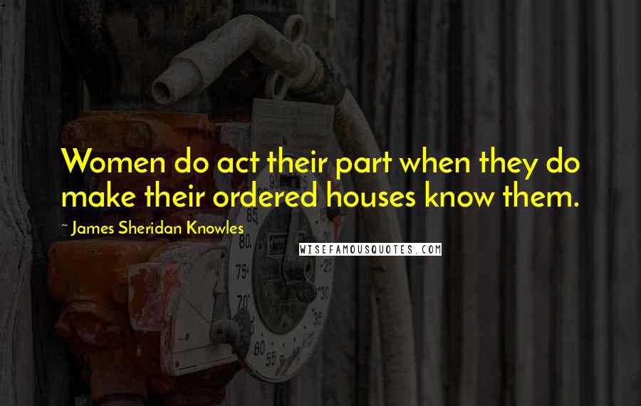 James Sheridan Knowles Quotes: Women do act their part when they do make their ordered houses know them.