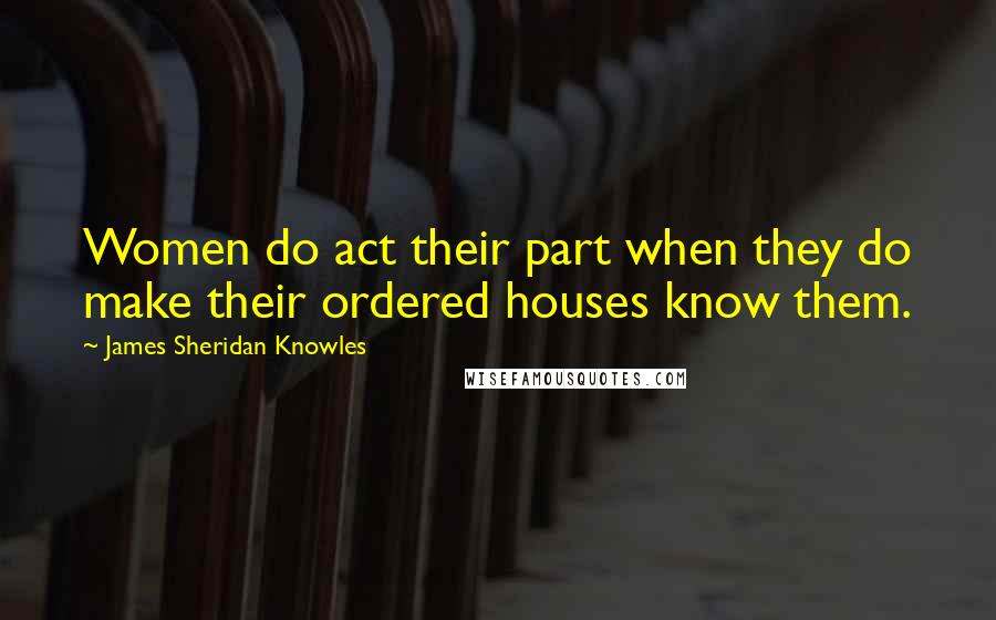 James Sheridan Knowles Quotes: Women do act their part when they do make their ordered houses know them.