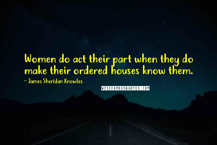 James Sheridan Knowles Quotes: Women do act their part when they do make their ordered houses know them.