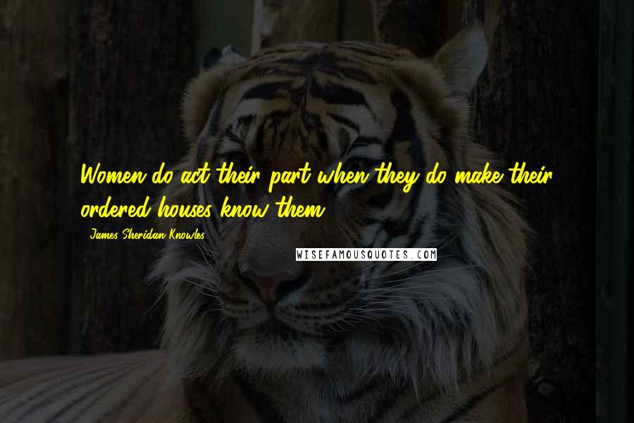 James Sheridan Knowles Quotes: Women do act their part when they do make their ordered houses know them.