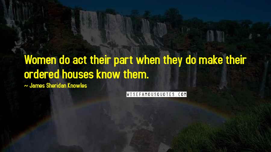 James Sheridan Knowles Quotes: Women do act their part when they do make their ordered houses know them.