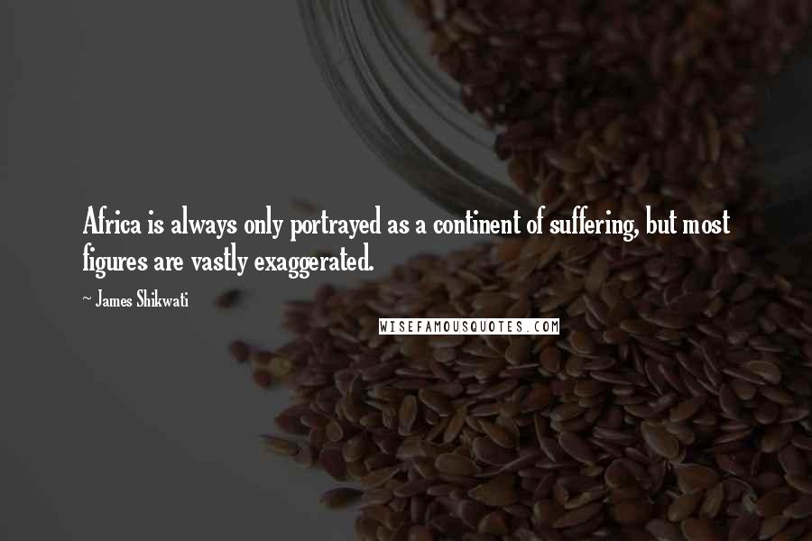 James Shikwati Quotes: Africa is always only portrayed as a continent of suffering, but most figures are vastly exaggerated.