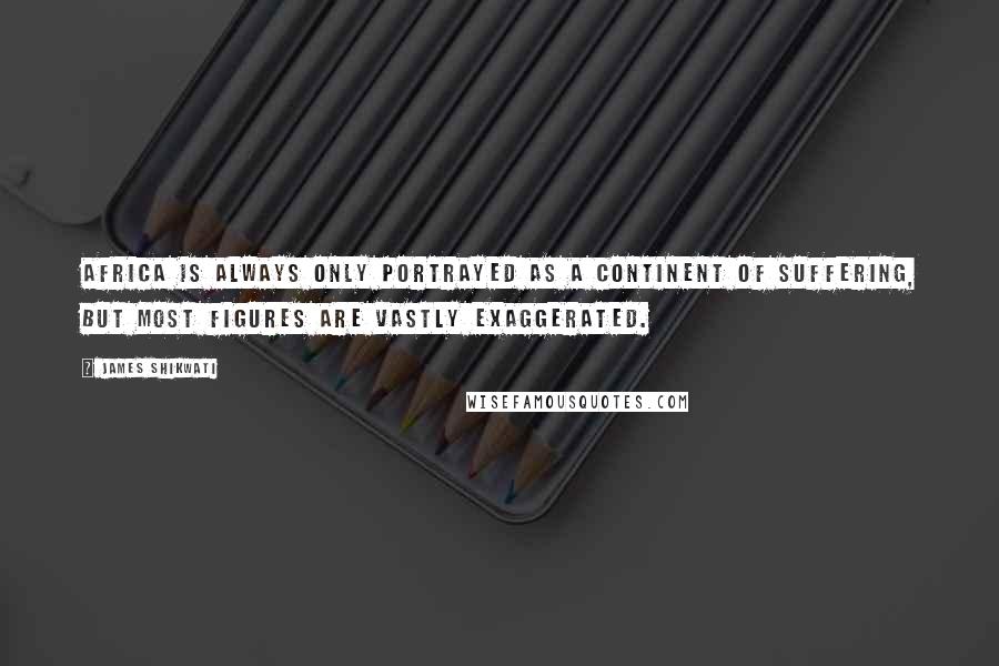 James Shikwati Quotes: Africa is always only portrayed as a continent of suffering, but most figures are vastly exaggerated.