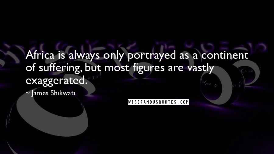 James Shikwati Quotes: Africa is always only portrayed as a continent of suffering, but most figures are vastly exaggerated.