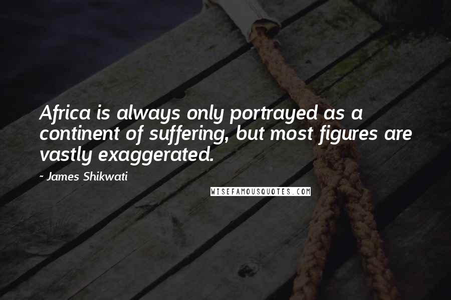 James Shikwati Quotes: Africa is always only portrayed as a continent of suffering, but most figures are vastly exaggerated.