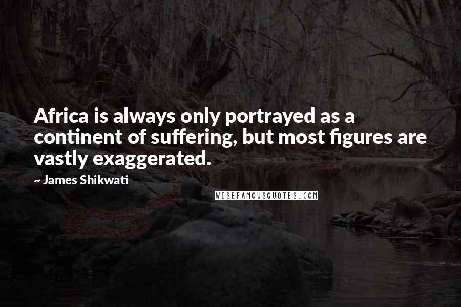 James Shikwati Quotes: Africa is always only portrayed as a continent of suffering, but most figures are vastly exaggerated.