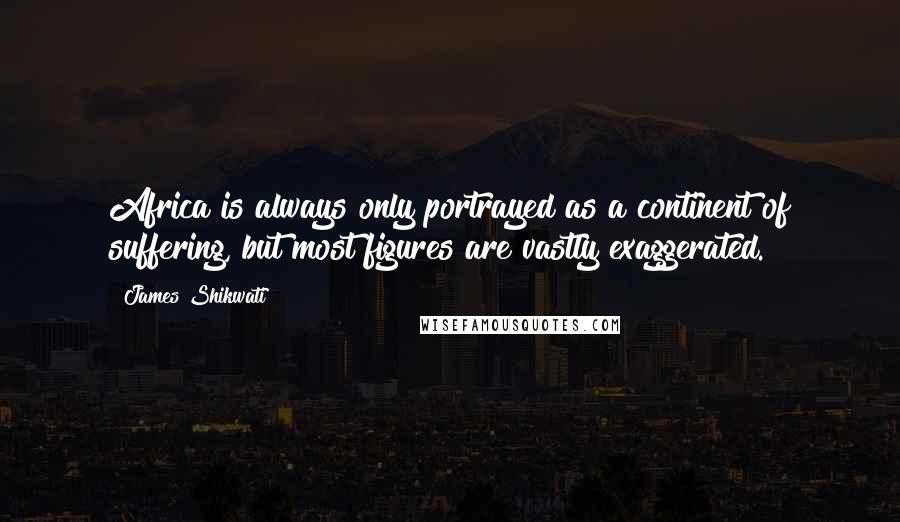 James Shikwati Quotes: Africa is always only portrayed as a continent of suffering, but most figures are vastly exaggerated.