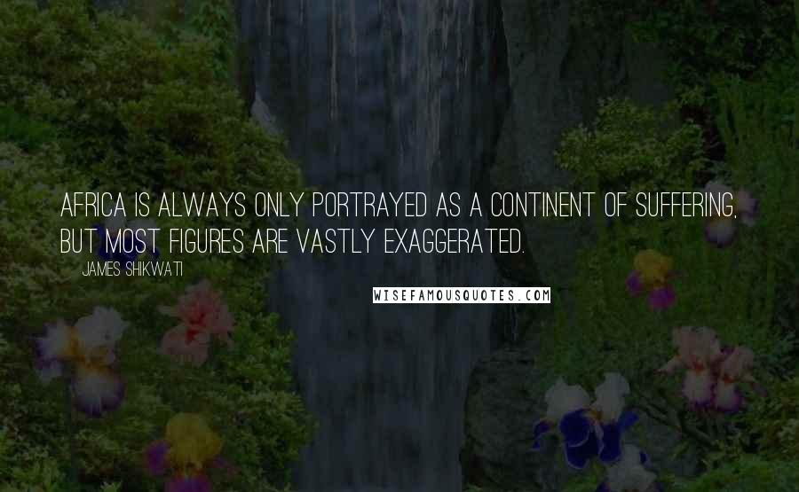 James Shikwati Quotes: Africa is always only portrayed as a continent of suffering, but most figures are vastly exaggerated.