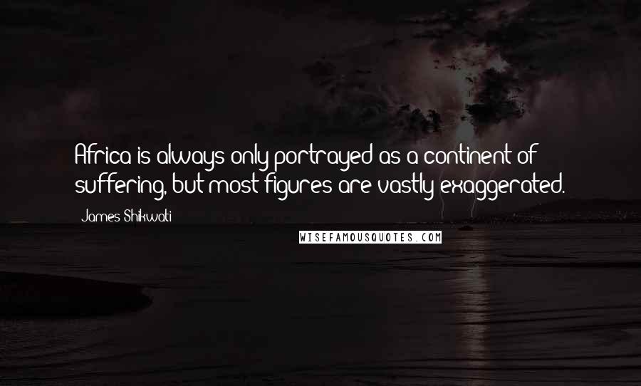 James Shikwati Quotes: Africa is always only portrayed as a continent of suffering, but most figures are vastly exaggerated.