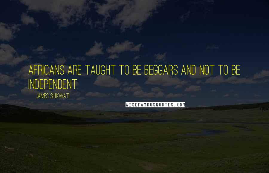 James Shikwati Quotes: Africans are taught to be beggars and not to be independent.