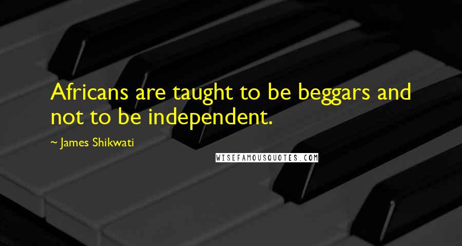 James Shikwati Quotes: Africans are taught to be beggars and not to be independent.