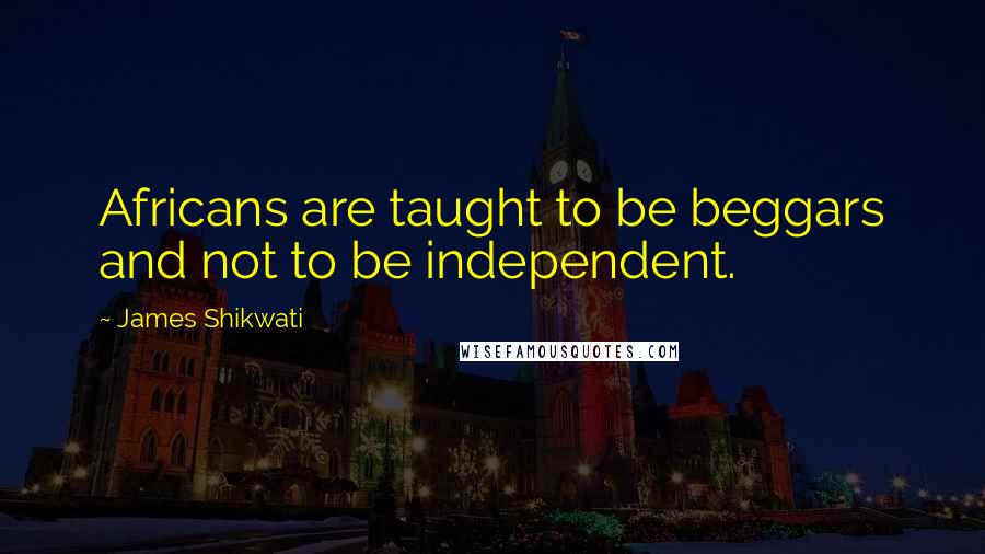 James Shikwati Quotes: Africans are taught to be beggars and not to be independent.