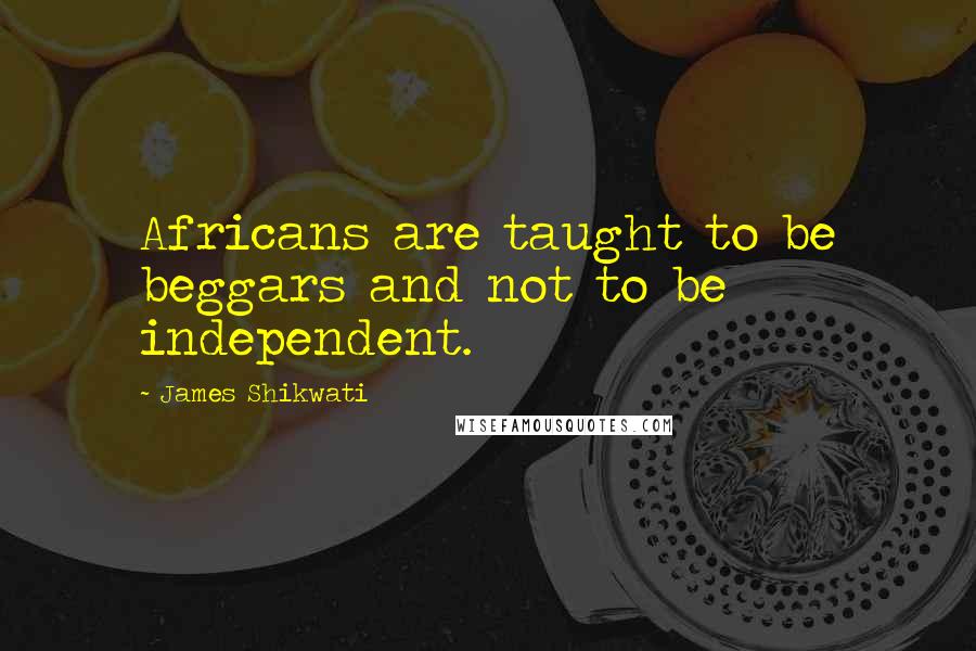 James Shikwati Quotes: Africans are taught to be beggars and not to be independent.