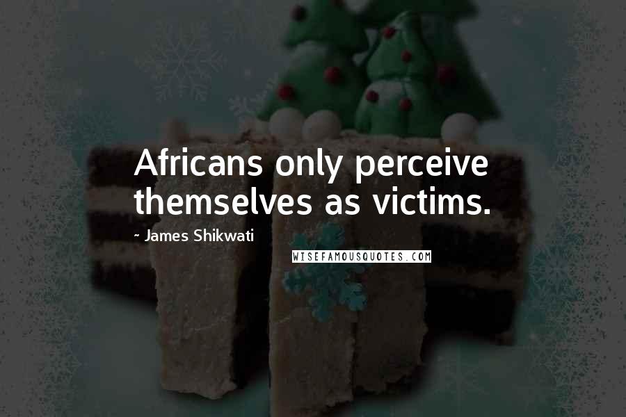 James Shikwati Quotes: Africans only perceive themselves as victims.