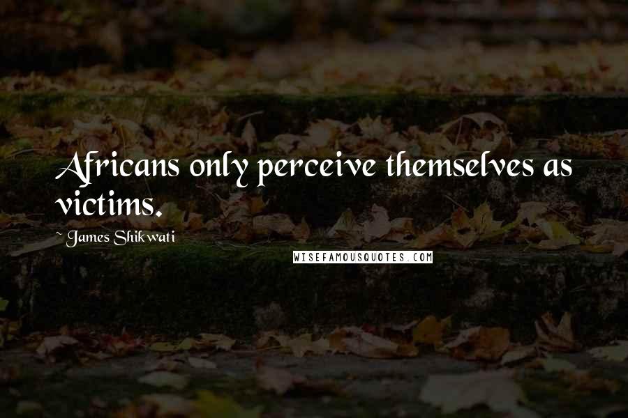 James Shikwati Quotes: Africans only perceive themselves as victims.