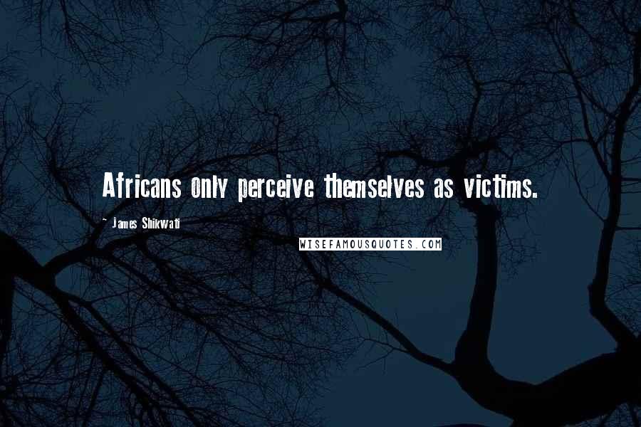 James Shikwati Quotes: Africans only perceive themselves as victims.