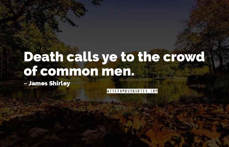 James Shirley Quotes: Death calls ye to the crowd of common men.