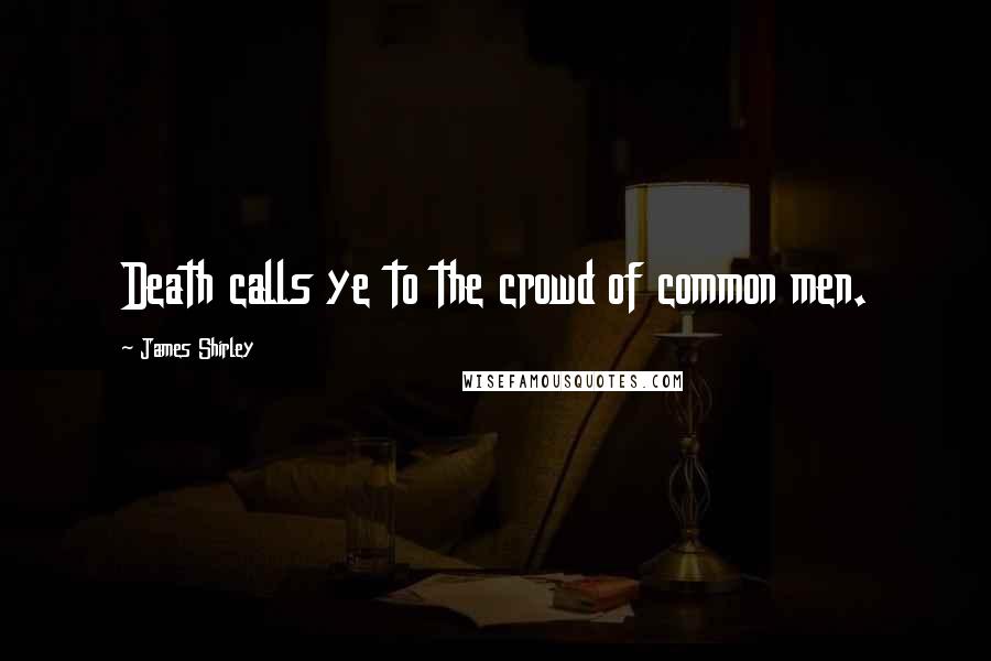 James Shirley Quotes: Death calls ye to the crowd of common men.