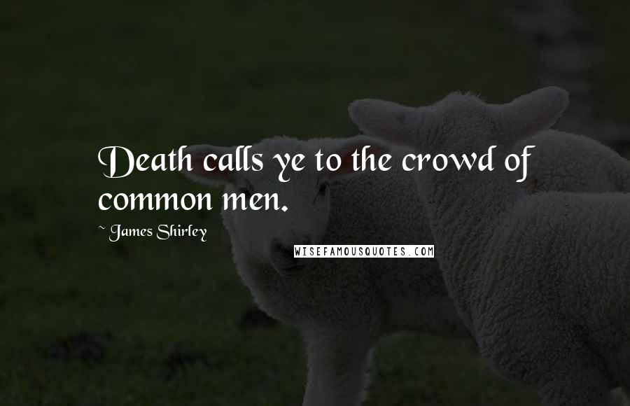 James Shirley Quotes: Death calls ye to the crowd of common men.