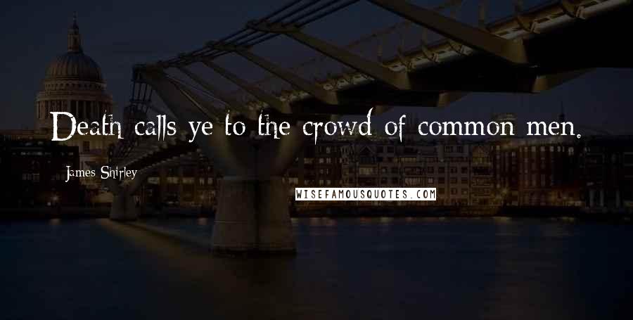 James Shirley Quotes: Death calls ye to the crowd of common men.