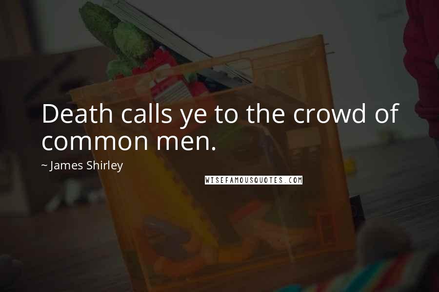 James Shirley Quotes: Death calls ye to the crowd of common men.