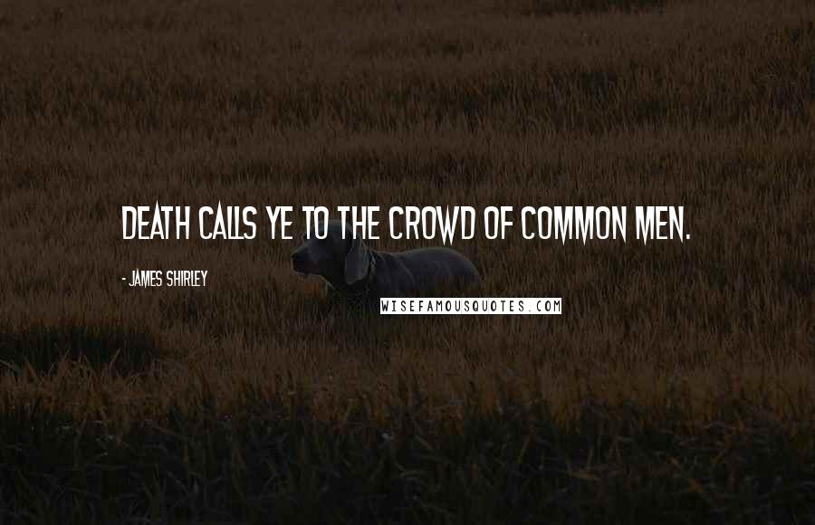 James Shirley Quotes: Death calls ye to the crowd of common men.