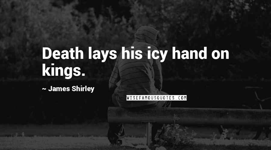 James Shirley Quotes: Death lays his icy hand on kings.