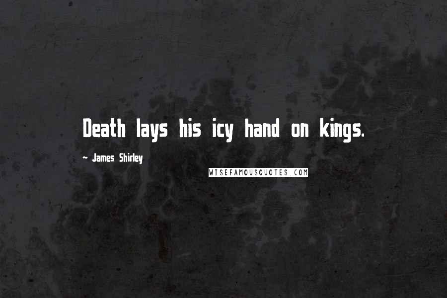 James Shirley Quotes: Death lays his icy hand on kings.