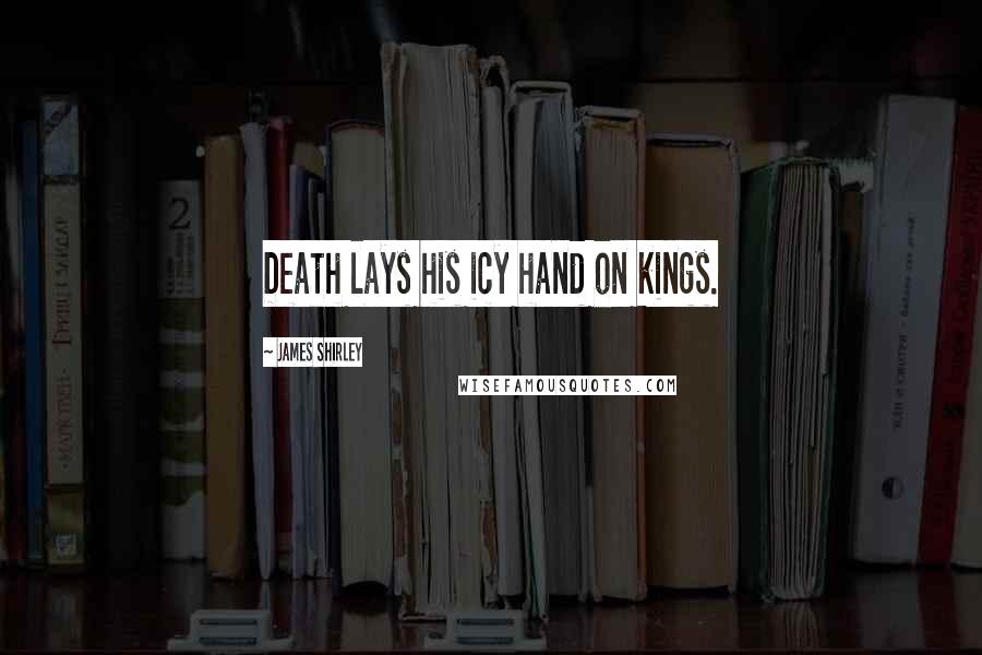James Shirley Quotes: Death lays his icy hand on kings.