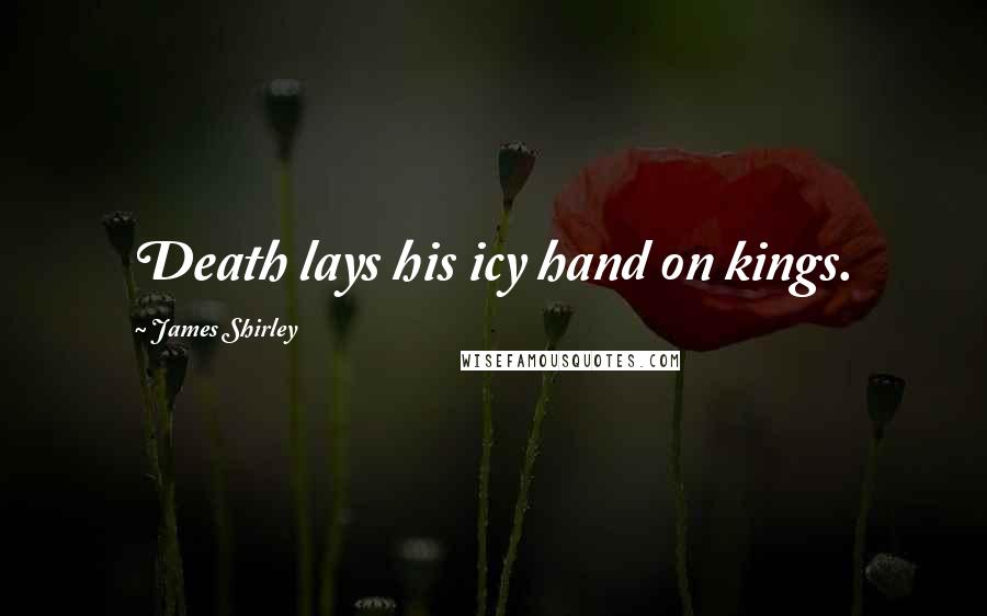 James Shirley Quotes: Death lays his icy hand on kings.