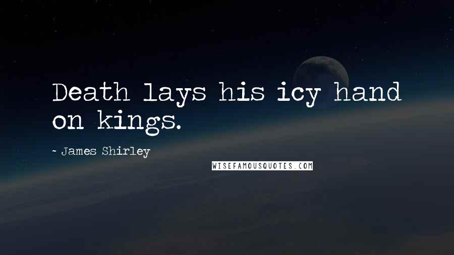 James Shirley Quotes: Death lays his icy hand on kings.