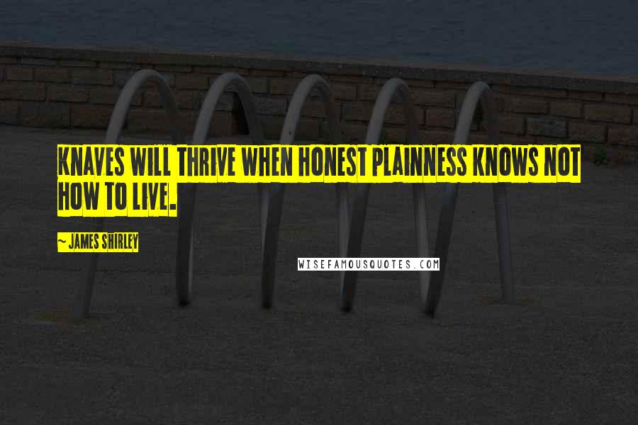 James Shirley Quotes: Knaves will thrive when honest plainness knows not how to live.