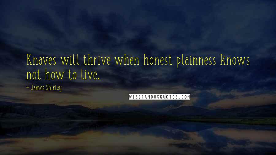 James Shirley Quotes: Knaves will thrive when honest plainness knows not how to live.