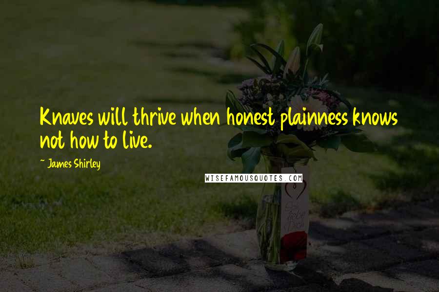 James Shirley Quotes: Knaves will thrive when honest plainness knows not how to live.